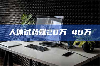 焦作人体试药赚20万 40万