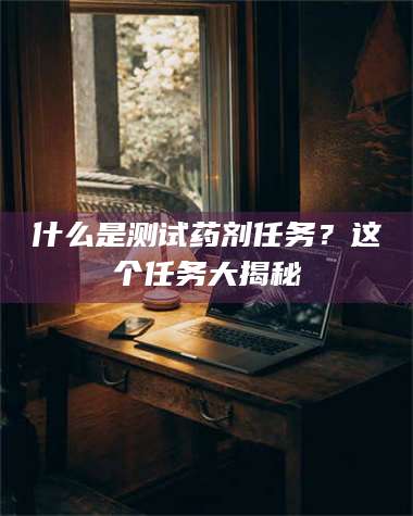 焦作什么是测试药剂任务？这个任务大揭秘
