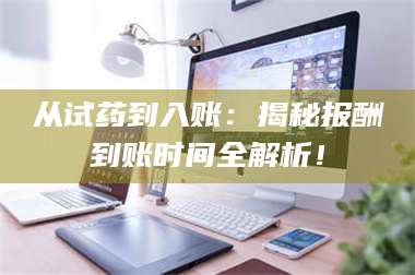 焦作从试药到入账：揭秘报酬到账时间全解析！