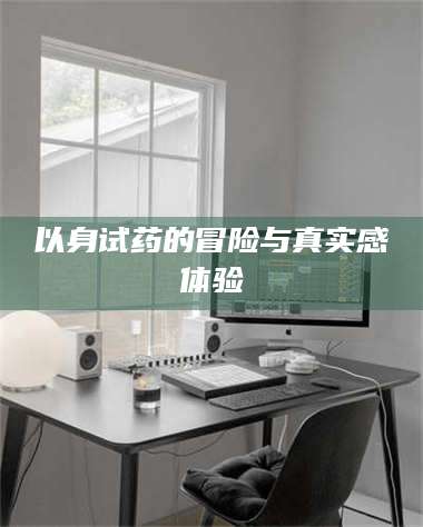 焦作以身试药的冒险与真实感体验