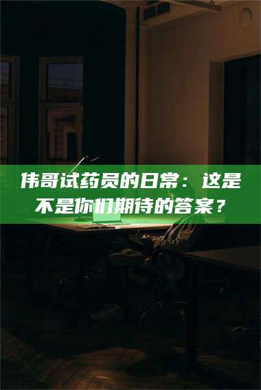 焦作伟哥试药员的日常：这是不是你们期待的答案？