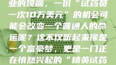焦作你有没有想过，在某个行业的顶端，一份“试药员一次10万美元”的机会可能会改变一个普通人的命运呢？这不仅听起来像是一个富豪梦，更是一门正在悄然兴起的“精英试药员”秘籍！