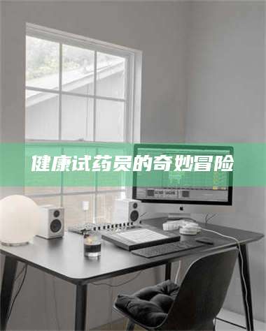焦作健康试药员的奇妙冒险