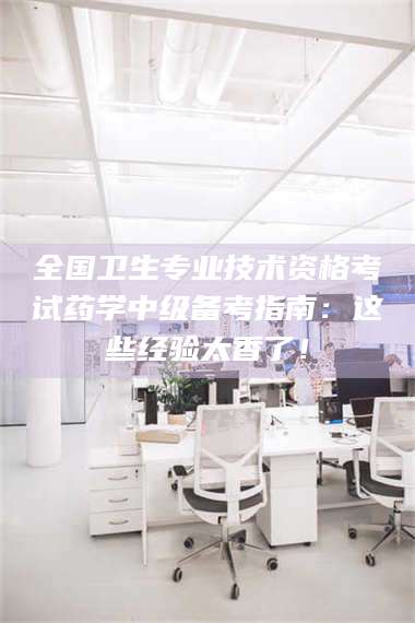 焦作全国卫生专业技术资格考试药学中级备考指南：这些经验太香了！