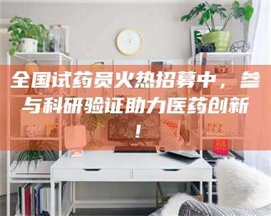 焦作全国试药员火热招募中，参与科研验证助力医药创新！
