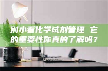 焦作别小看化学试剂管理 它的重要性你真的了解吗？