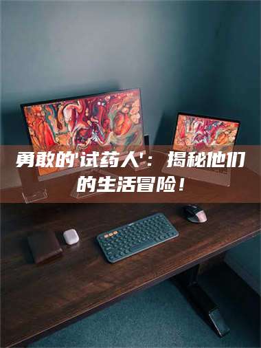 焦作勇敢的'试药人'：揭秘他们的生活冒险！